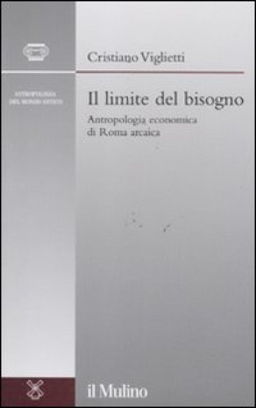 Il limite del bisogno. Antropologia economica di Roma arcaica - Cristiano Viglietti