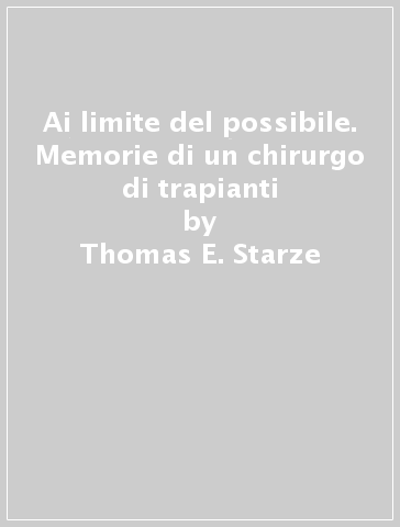 Ai limite del possibile. Memorie di un chirurgo di trapianti - Thomas E. Starze