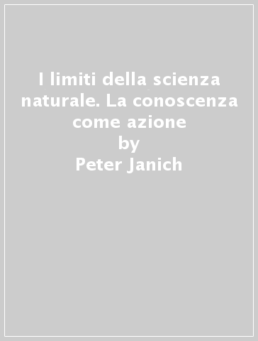 I limiti della scienza naturale. La conoscenza come azione - Peter Janich