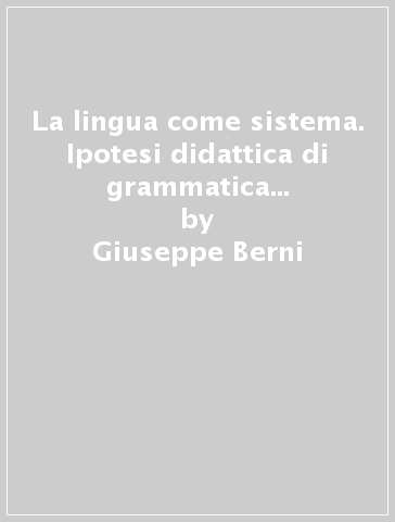 La lingua come sistema. Ipotesi didattica di grammatica strutturale della lingua italiana - Giuseppe Berni