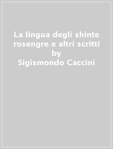 La lingua degli shinte rosengre e altri scritti - Sigismondo Caccini