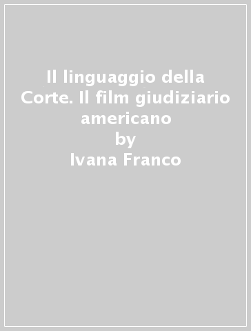 Il linguaggio della Corte. Il film giudiziario americano - Ivana Franco