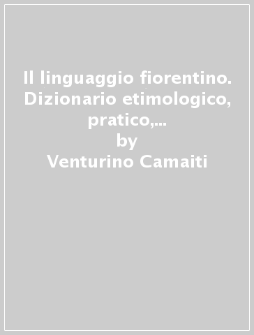 Il linguaggio fiorentino. Dizionario etimologico, pratico, dimostrativo, aneddotistico - Venturino Camaiti