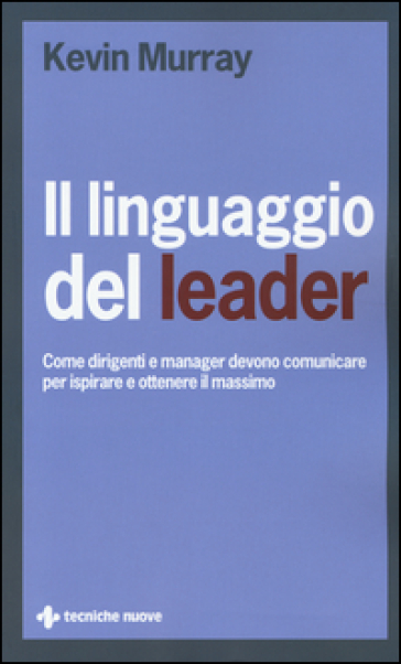 Il linguaggio del leader. Come dirigenti e manager devono comunicare per ispirare e ottenere il massimo - Kevin Murray