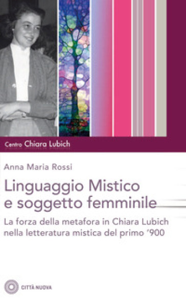 Il linguaggio mistico e soggetto femminile. La forza della metafora in Chiara Lubich e nella letteratura mistica del primo '900 - Anna Maria Rossi