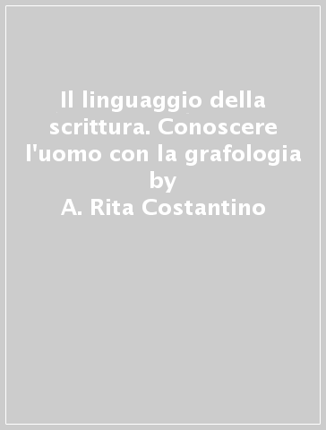 Il linguaggio della scrittura. Conoscere l'uomo con la grafologia - A. Rita Costantino - Francesco Matranga