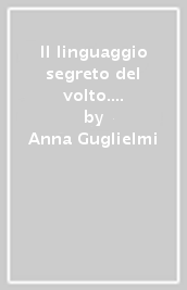 Il linguaggio segreto del volto. Come riconoscere qualità, menzogne, capacità