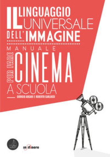 Il linguaggio universale dell'immagine. Manuale per fare cinema a scuola - Giorgio Arcari - Roberto Carlucci