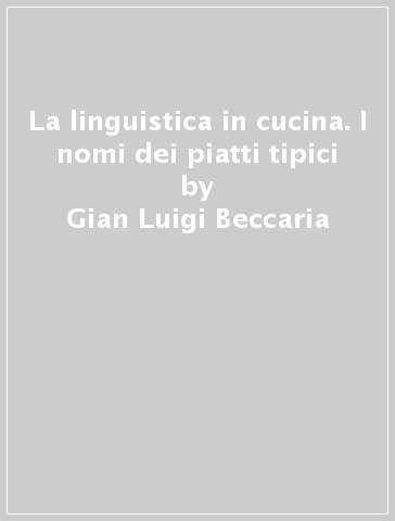 La linguistica in cucina. I nomi dei piatti tipici - Gian Luigi Beccaria - Angelo Stella - Ugo Vignuzzi