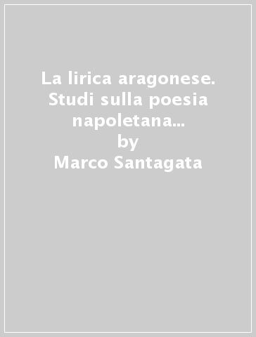 La lirica aragonese. Studi sulla poesia napoletana del secondo Quattrocento - Marco Santagata