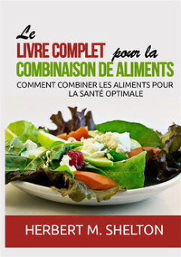 Le livre complet pour la combinaison de aliments. Comment combiner les aliments pour la santé optimale - Herbert M. Shelton