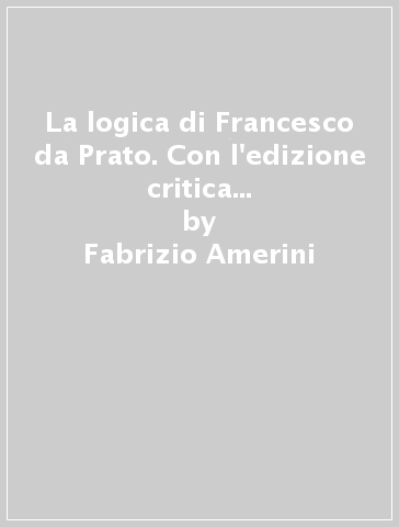 La logica di Francesco da Prato. Con l'edizione critica della «Loyca» e del «Tractatus de voce univoca» - Fabrizio Amerini