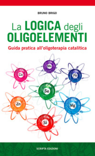 La logica degli oligoelementi. Guida pratica all'oligoterapia catalitica - Bruno Brigo