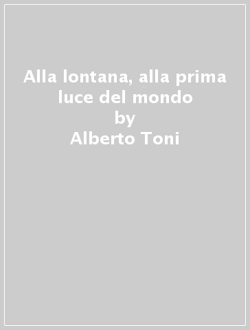 Alla lontana, alla prima luce del mondo - Alberto Toni