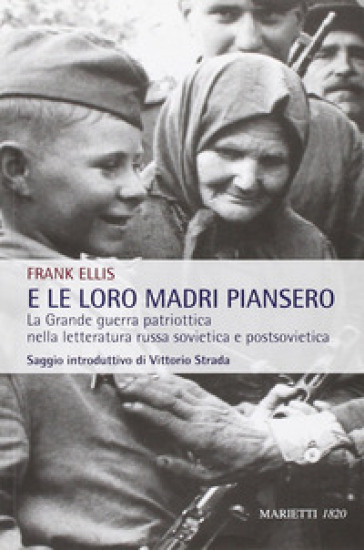 E le loro madri piansero. La Grande guerra patriottica nella letteratura russa sovietica e postsovietica - Frank Ellis