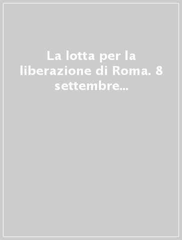 La lotta per la liberazione di Roma. 8 settembre 1943-4 giugno 1944