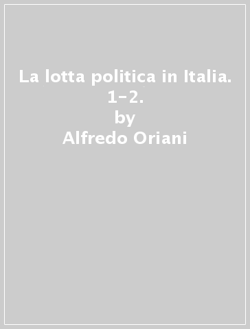 La lotta politica in Italia. 1-2. - Alfredo Oriani