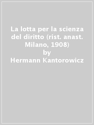 La lotta per la scienza del diritto (rist. anast. Milano, 1908) - Hermann Kantorowicz