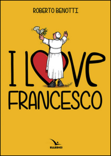 I love Francesco. Il papa in 145 vignette - Roberto Benotti