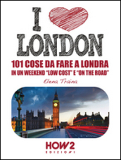 I love London! 101 cose da fare a Londra in un weekend «low cost» e «on the road»