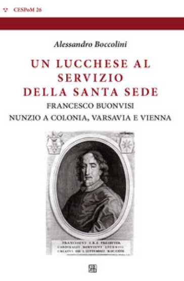 Un lucchese al servizio della Santa Sede. Francesco Buonvisi nunzio a Colonia, Varsavia e Vienna - Alessandro Boccolini