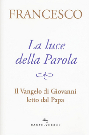 La luce della Parola. Il Vangelo di Giovanni letto dal papa - Papa Francesco (Jorge Mario Bergoglio)