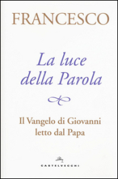 La luce della Parola. Il Vangelo di Giovanni letto dal papa