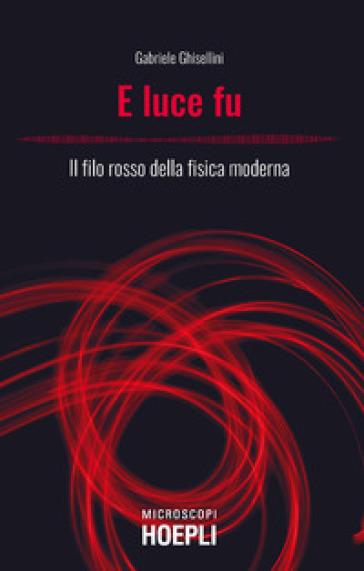 E luce fu. Il filo rosso della fisica moderna - Gabriele Ghisellini