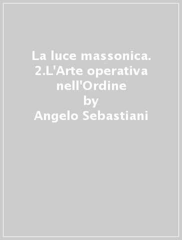 La luce massonica. 2.L'Arte operativa nell'Ordine - Angelo Sebastiani