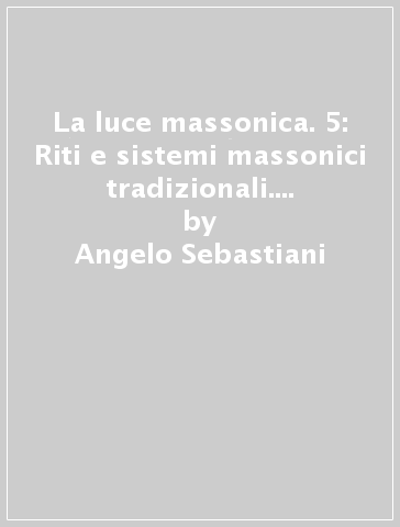 La luce massonica. 5: Riti e sistemi massonici tradizionali. Massoneria femminile - Angelo Sebastiani