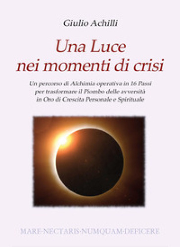 Una luce nei momenti di crisi. Un percorso di alchimia operativa in 16 passi per trasformare il piombo delle avversità in oro di crescita personale e spirituale - Giulio Achilli