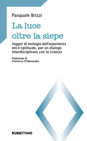 La luce oltre la siepe. Saggio di teologia dell'esperienza etico-spirituale, per un dialogo interdisciplinare con la scienza - Pasquale Brizzi