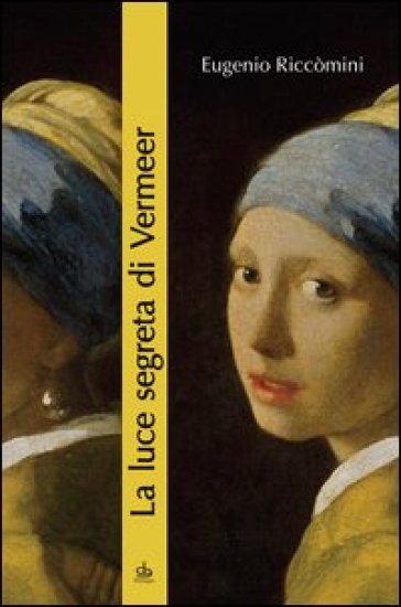 La luce segreta di Vermeer. La ragazza con l'orecchino di perla e altri capolavori della pittura fiamminga e olandese del secolo d'oro - Eugenio Riccòmini