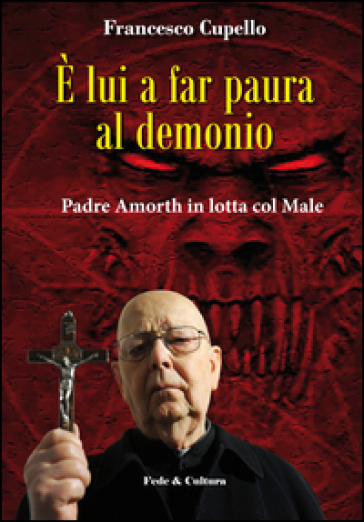 E lui a far paura al demonio. Padre Amorth in lotta col male - Francesco Cupello - Gabriele Amorth