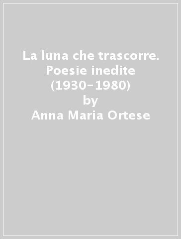 La luna che trascorre. Poesie inedite (1930-1980) - Anna Maria Ortese