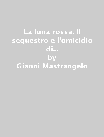 La luna rossa. Il sequestro e l'omicidio di Aldo Moro, le Brigate Rosse e il KGB - Gianni Mastrangelo