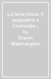 La luna rossa. Il sequestro e l omicidio di Aldo Moro, le Brigate Rosse e il KGB