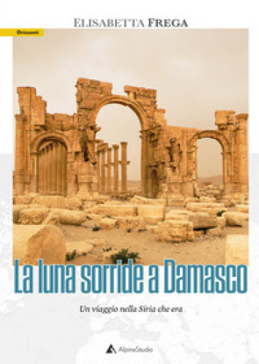 La luna sorride a Damasco. Un viaggio nella Siria che era - Elisabetta Frega