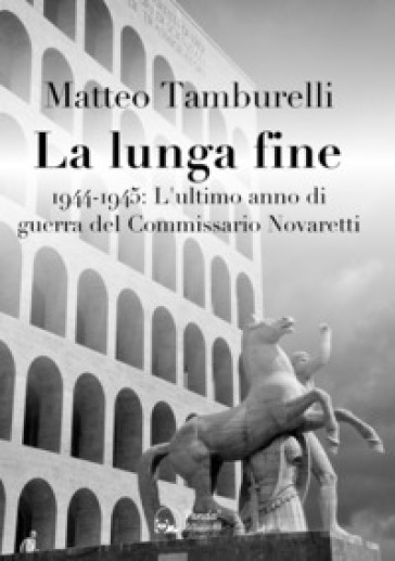La lunga fine. 1944-1945: L'ultimo anno di guerra del Commissario Novaretti - Matteo Tamburelli