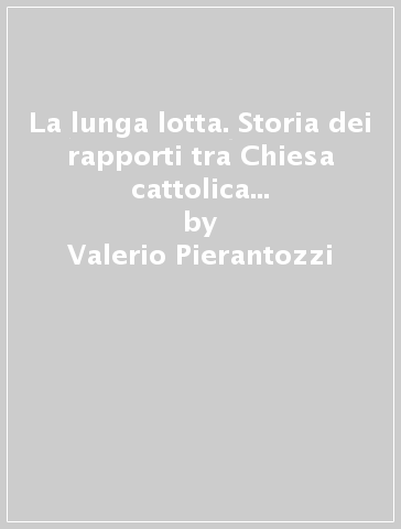 La lunga lotta. Storia dei rapporti tra Chiesa cattolica e massoneria in Italia - Valerio Pierantozzi