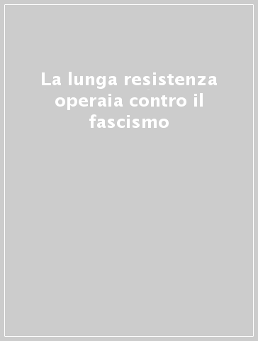 La lunga resistenza operaia contro il fascismo