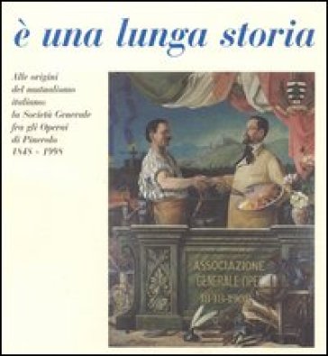 E una lunga storia. Alle origini del mutualismo italiano: la Società generale fra gli operai di Pinerolo (1848-1998)