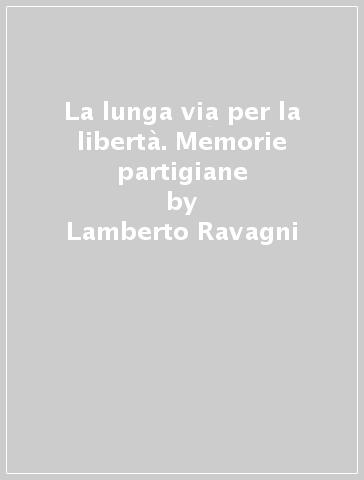 La lunga via per la libertà. Memorie partigiane - Lamberto Ravagni