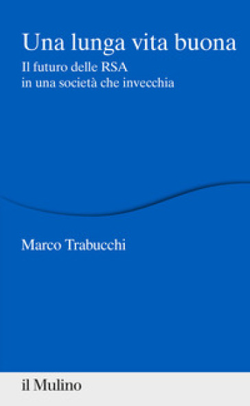 Una lunga vita buona. Il futuro delle RSA in una società che invecchia - Marco Trabucchi