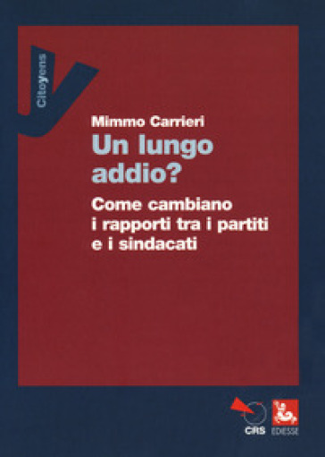 Un lungo addio? Come cambiano i rapporti tra i partiti e i sindacati - Mimmo Carrieri