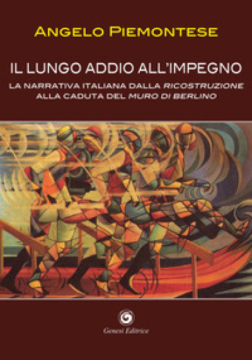 Il lungo addio all'impegno. La narrativa italiana dalla Ricostruzione alla caduta del Muro di Berlino (1956-1989) - Angelo M. Piemontese