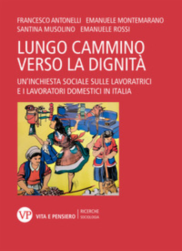 Il lungo cammino verso la dignità. Un'inchiesta sociale sulle lavoratrici e i lavoratori domestici in Italia - Francesco Antonelli - Emanuele Montemarano - Santina Musolino - Davide Margola