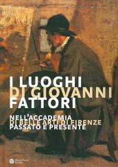 I luoghi di Giovanni Fattori. Nell Accademia di Belle Arti di Firenze. Passato e presente