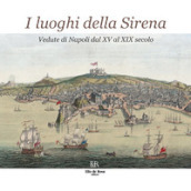 I luoghi della Sirena. Vedute di Napoli dal XV al XIX secolo. Ediz. illustrata
