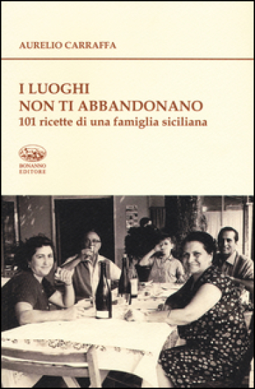 I luoghi non ti abbandonano. 101 ricette di una famiglia siciliana - Aurelio Carraffa